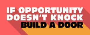 "If opporunity doesn't knock, build a door."